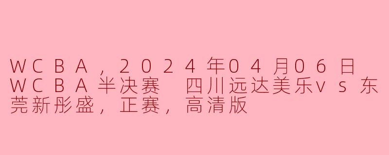 WCBA，2024年04月06日 WCBA半决赛 四川远达美乐vs东莞新彤盛，正赛，高清版